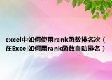 excel中如何使用rank函数排名次（在Excel如何用rank函数自动排名）