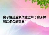 房子解封后多久能过户（房子解封后多久能交易）