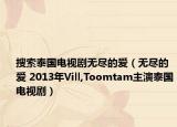 搜索泰国电视剧无尽的爱（无尽的爱 2013年Vill,Toomtam主演泰国电视剧）