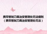 携带管制刀具治安管理处罚法细则（携带管制刀具治安管理处罚法）