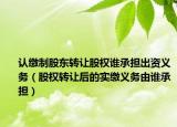 认缴制股东转让股权谁承担出资义务（股权转让后的实缴义务由谁承担）