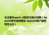 无法重设apple id的安全提示问题（AppleID账号如何重设 AppleID账户被禁用怎么办）