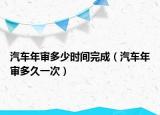 汽车年审多少时间完成（汽车年审多久一次）