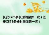 长安cs75多长时间保养一次（长安CS75多长时间保养一次）