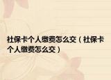 社保卡个人缴费怎么交（社保卡个人缴费怎么交）