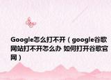 Google怎么打不开（google谷歌网站打不开怎么办 如何打开谷歌官网）