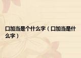 口加当是个什么字（口加当是什么字）