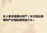 女人要求离婚分财产（女方提出离婚财产分割的原则是什么）