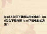 ipad上怎样下载网站里的电影（ipad怎么下载电影 ipad下载电影的方法）