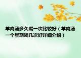 羊肉汤多久喝一次比较好（羊肉汤一个星期喝几次好详细介绍）