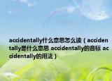 accidentally什么意思怎么读（accidentally是什么意思 accidentally的音标 accidentally的用法）