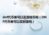 dnf代币券可以买游戏币吗（DNF代币券可以买时装吗）