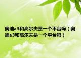 奥迪a3和高尔夫是一个平台吗（奥迪a3和高尔夫是一个平台吗）