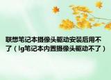 联想笔记本摄像头驱动安装后用不了（lg笔记本内置摄像头驱动不了）