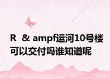 R  & ampf运河10号楼可以交付吗谁知道呢
