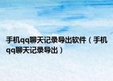 手机qq聊天记录导出软件（手机qq聊天记录导出）