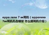 oppo reno 7 se耳机（opporeno7se耳机孔在哪里 怎么插耳机介绍）