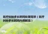 医疗纠纷多长时间处理完毕（医疗纠纷多长时间内调解完）