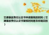 交通事故责任认定书申请复核的时间（交通事故责任认定书复核时间是怎样规定的）