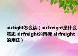 airtight怎么读（airfreight是什么意思 airfreight的音标 airfreight的用法）