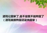 酒驾让回家了,是不是就不能拘留了（酒驾直接拘留还是先回家）