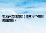 怎么ps美白皮肤（照片用PS如何美白皮肤）