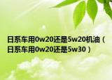 日系车用0w20还是5w20机油（日系车用0w20还是5w30）