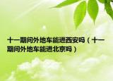 十一期间外地车能进西安吗（十一期间外地车能进北京吗）