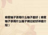 蜂蜜柚子茶用什么柚子最好（蜂蜜柚子茶用什么柚子做比较好详细介绍）