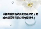 法律调解离婚还需要离婚证吗（调解离婚后还需要办理离婚证吗）