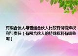 有限合伙人与普通合伙人比较有何特殊权利与责任（有限合伙人的特殊权利有哪些呢）