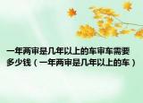一年两审是几年以上的车审车需要多少钱（一年两审是几年以上的车）