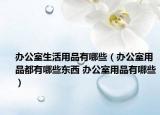 办公室生活用品有哪些（办公室用品都有哪些东西 办公室用品有哪些）