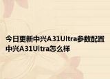 今日更新中兴A31Ultra参数配置中兴A31Ultra怎么样