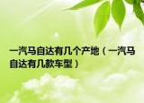 一汽马自达有几个产地（一汽马自达有几款车型）