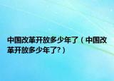 中国改革开放多少年了（中国改革开放多少年了?）