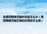 当遇到网络诈骗时应该怎么办（遇到网络诈骗正确的处理该怎么做）