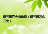 煤气罐开火有响声（煤气罐怎么开火）