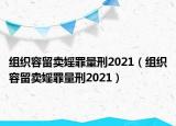 组织容留卖婬罪量刑2021（组织容留卖婬罪量刑2021）