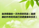 自律健康的一天作息时间表（最健康的作息时间表打造健康身体优质）