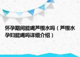 怀孕期间能喝芦根水吗（芦根水孕妇能喝吗详细介绍）