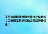 工伤自愿解除合同有经济补偿金吗（工伤职工解除劳动合同经济补偿金）