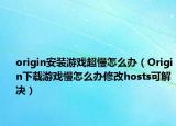 origin安装游戏超慢怎么办（Origin下载游戏慢怎么办修改hosts可解决）
