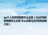qq个人空间背景图怎么设置（QQ空间的背景图怎么设置 怎么设置QQ空间背景图介绍）
