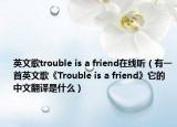 英文歌trouble is a friend在线听（有一首英文歌《Trouble is a friend》它的中文翻译是什么）