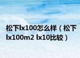松下lx100怎么样（松下lx100m2 lx10比较）
