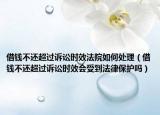 借钱不还超过诉讼时效法院如何处理（借钱不还超过诉讼时效会受到法律保护吗）