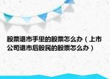 股票退市手里的股票怎么办（上市公司退市后股民的股票怎么办）