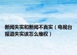 新闻失实和新闻不真实（电视台报道失实该怎么维权）