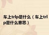 车上trlp是什么（车上trlp是什么意思）